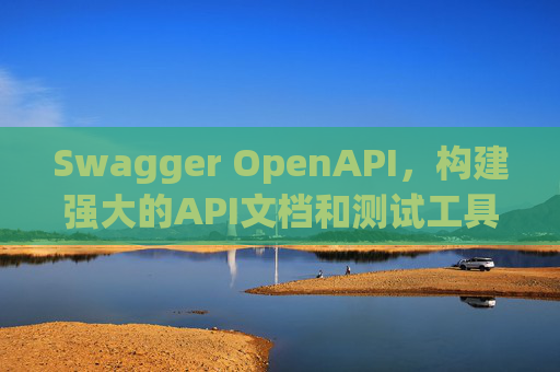 Swagger OpenAPI，构建强大的API文档和测试工具